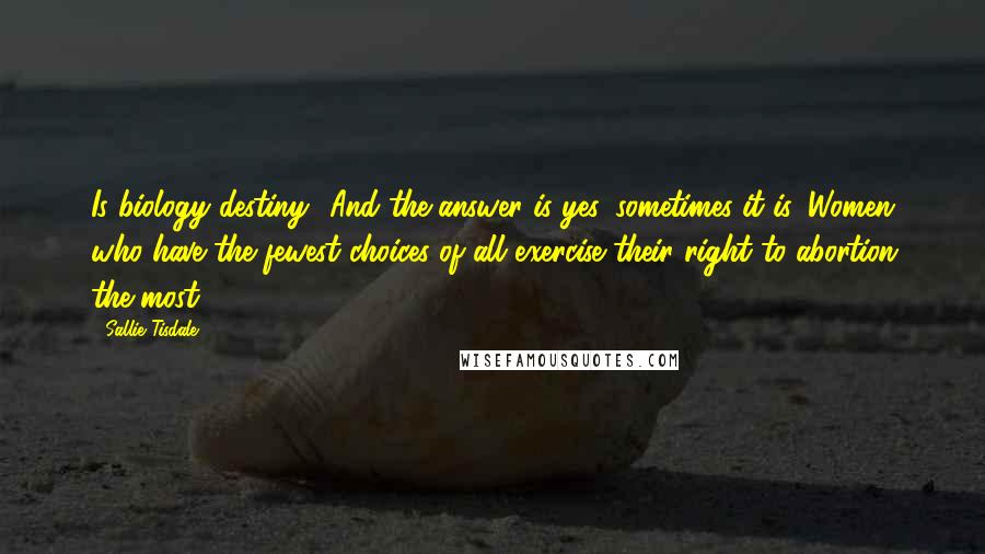 Sallie Tisdale Quotes: Is biology destiny? And the answer is yes, sometimes it is. Women who have the fewest choices of all exercise their right to abortion the most.