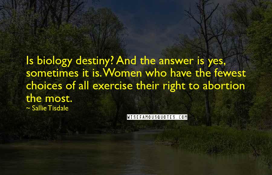 Sallie Tisdale Quotes: Is biology destiny? And the answer is yes, sometimes it is. Women who have the fewest choices of all exercise their right to abortion the most.