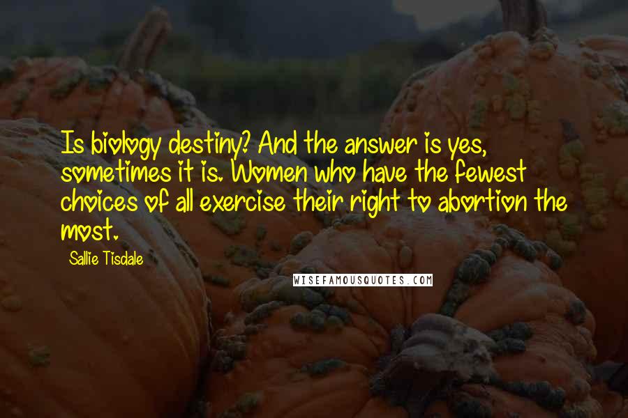 Sallie Tisdale Quotes: Is biology destiny? And the answer is yes, sometimes it is. Women who have the fewest choices of all exercise their right to abortion the most.
