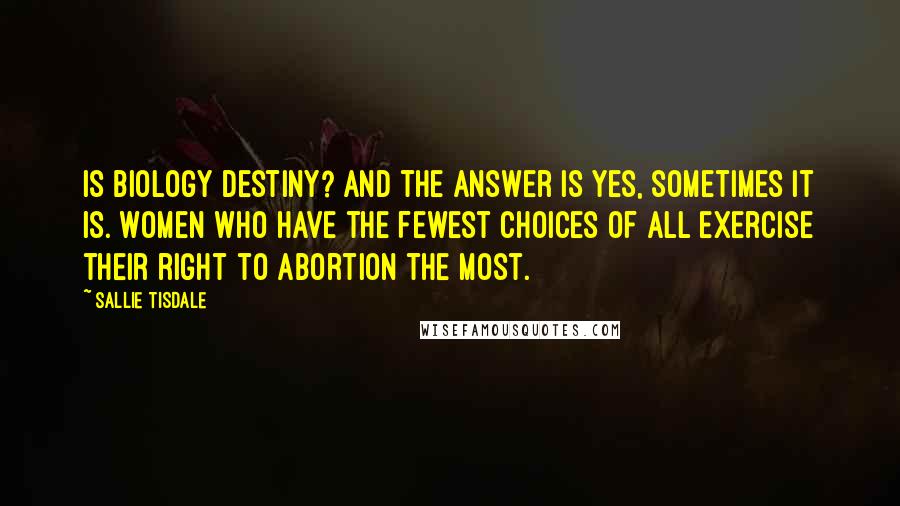 Sallie Tisdale Quotes: Is biology destiny? And the answer is yes, sometimes it is. Women who have the fewest choices of all exercise their right to abortion the most.