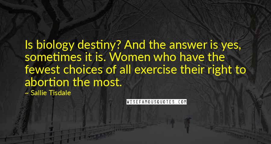 Sallie Tisdale Quotes: Is biology destiny? And the answer is yes, sometimes it is. Women who have the fewest choices of all exercise their right to abortion the most.