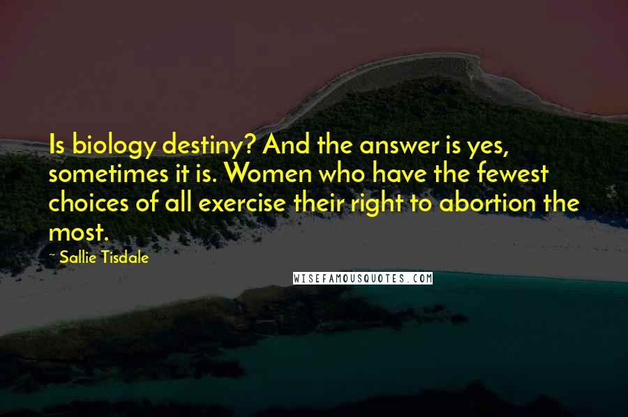 Sallie Tisdale Quotes: Is biology destiny? And the answer is yes, sometimes it is. Women who have the fewest choices of all exercise their right to abortion the most.