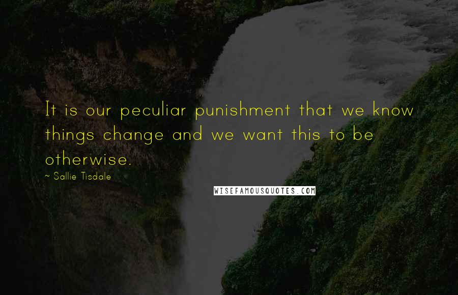 Sallie Tisdale Quotes: It is our peculiar punishment that we know things change and we want this to be otherwise.