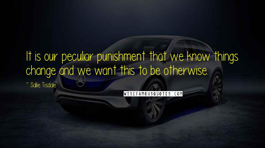 Sallie Tisdale Quotes: It is our peculiar punishment that we know things change and we want this to be otherwise.