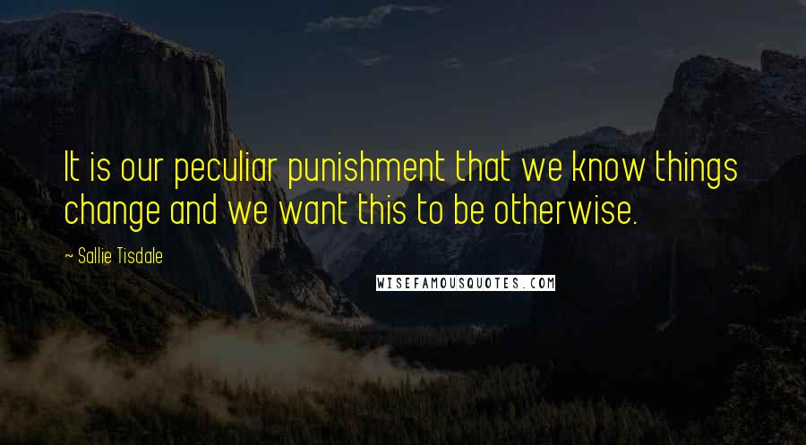 Sallie Tisdale Quotes: It is our peculiar punishment that we know things change and we want this to be otherwise.