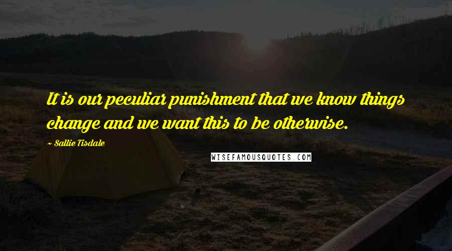 Sallie Tisdale Quotes: It is our peculiar punishment that we know things change and we want this to be otherwise.