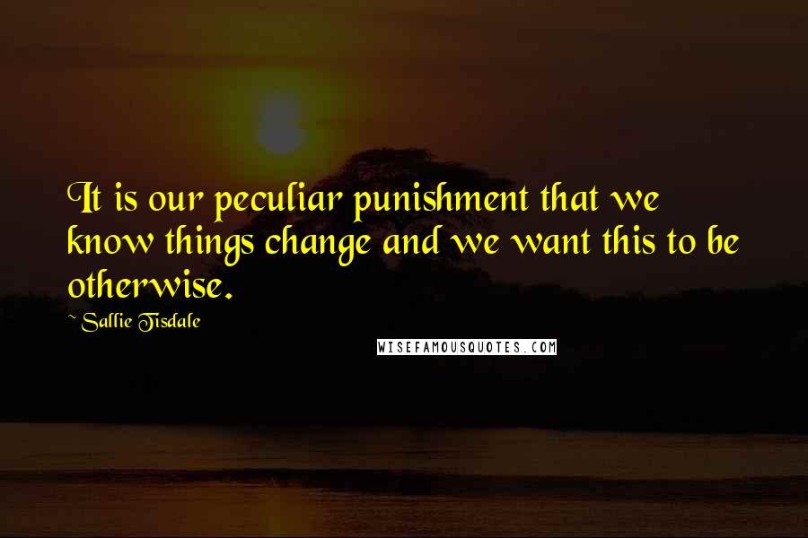 Sallie Tisdale Quotes: It is our peculiar punishment that we know things change and we want this to be otherwise.