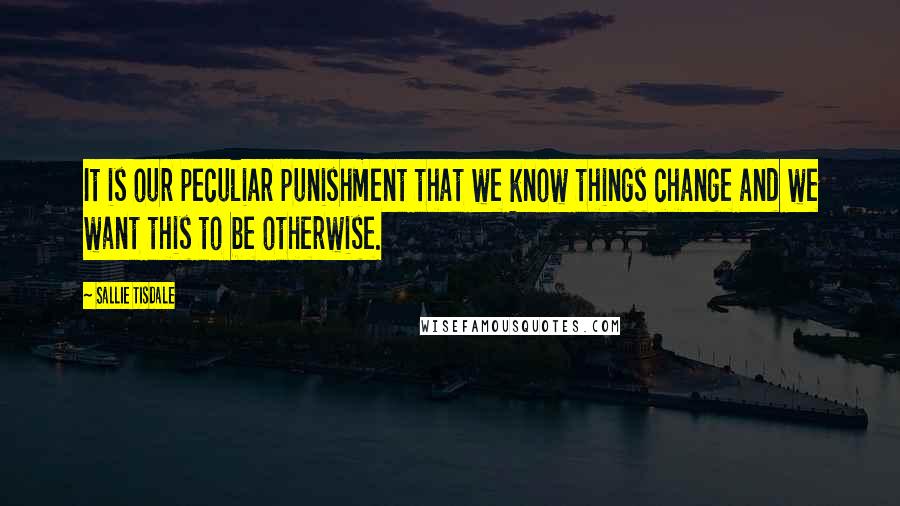 Sallie Tisdale Quotes: It is our peculiar punishment that we know things change and we want this to be otherwise.