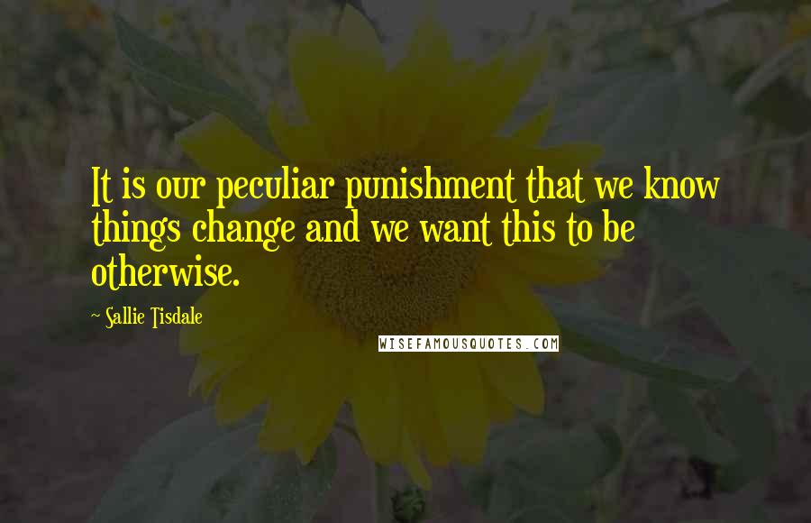 Sallie Tisdale Quotes: It is our peculiar punishment that we know things change and we want this to be otherwise.