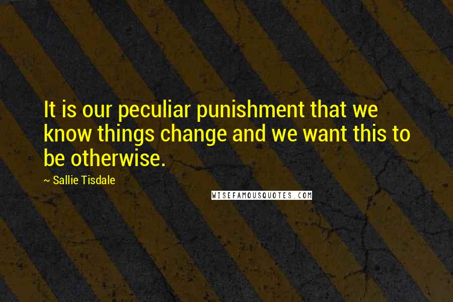 Sallie Tisdale Quotes: It is our peculiar punishment that we know things change and we want this to be otherwise.