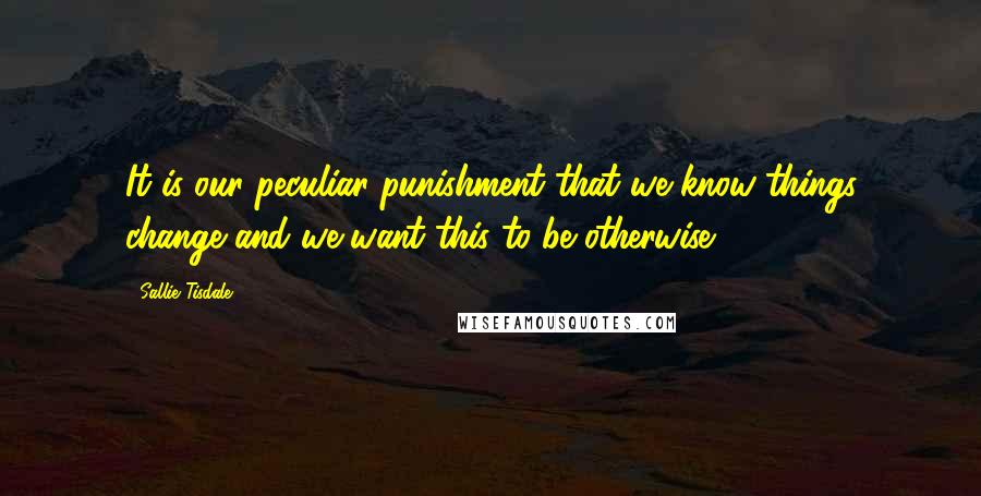 Sallie Tisdale Quotes: It is our peculiar punishment that we know things change and we want this to be otherwise.