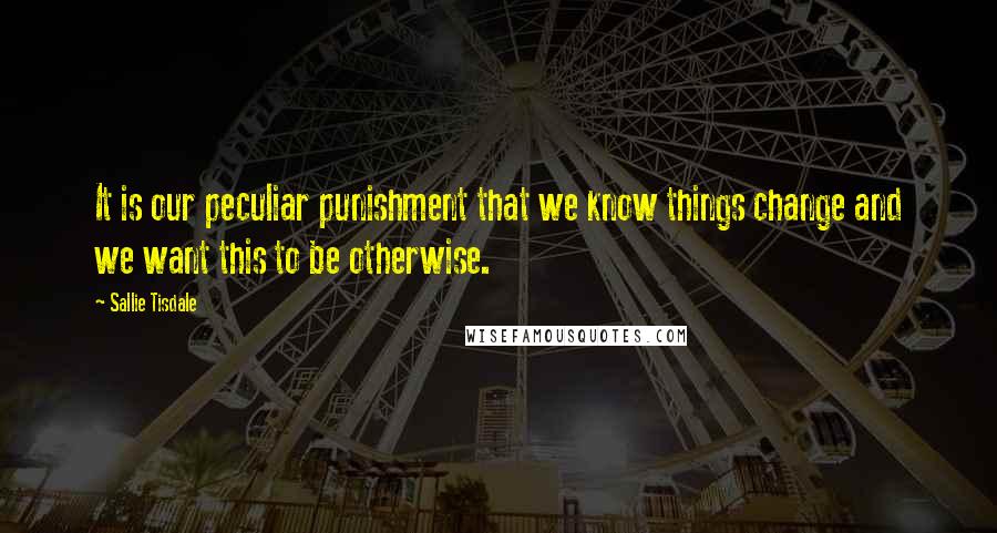 Sallie Tisdale Quotes: It is our peculiar punishment that we know things change and we want this to be otherwise.