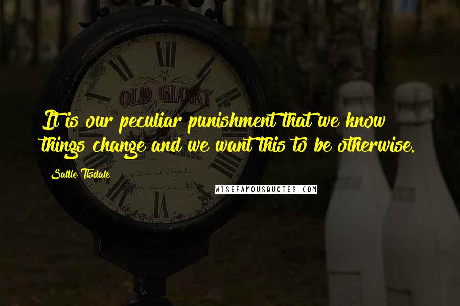 Sallie Tisdale Quotes: It is our peculiar punishment that we know things change and we want this to be otherwise.