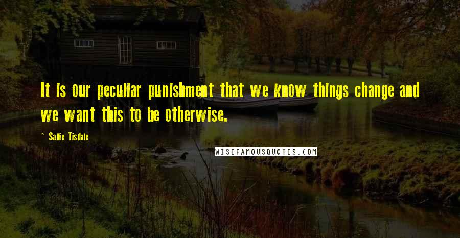 Sallie Tisdale Quotes: It is our peculiar punishment that we know things change and we want this to be otherwise.