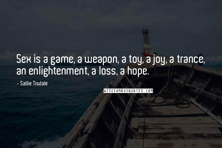 Sallie Tisdale Quotes: Sex is a game, a weapon, a toy, a joy, a trance, an enlightenment, a loss, a hope.