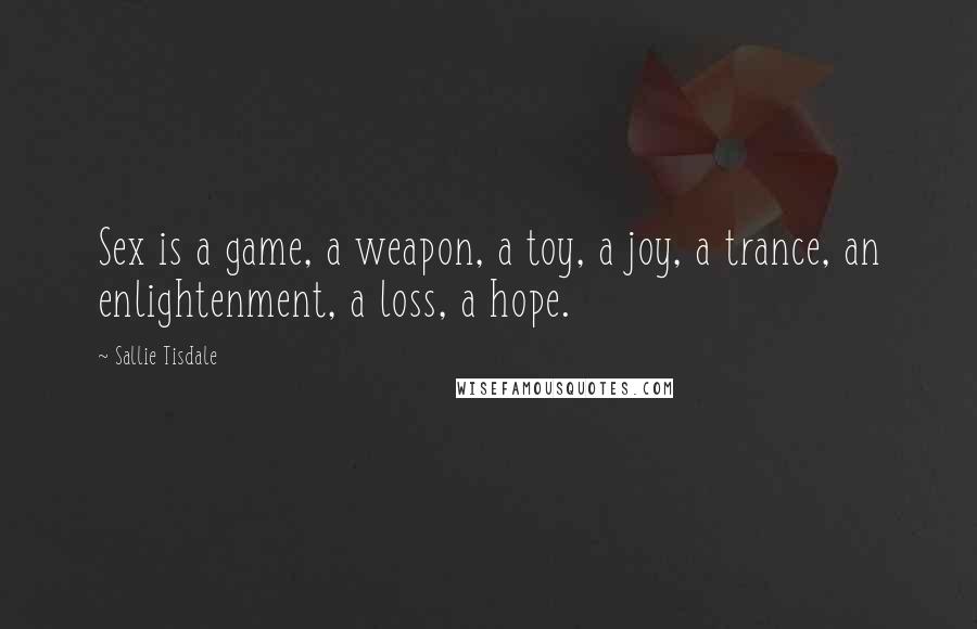 Sallie Tisdale Quotes: Sex is a game, a weapon, a toy, a joy, a trance, an enlightenment, a loss, a hope.