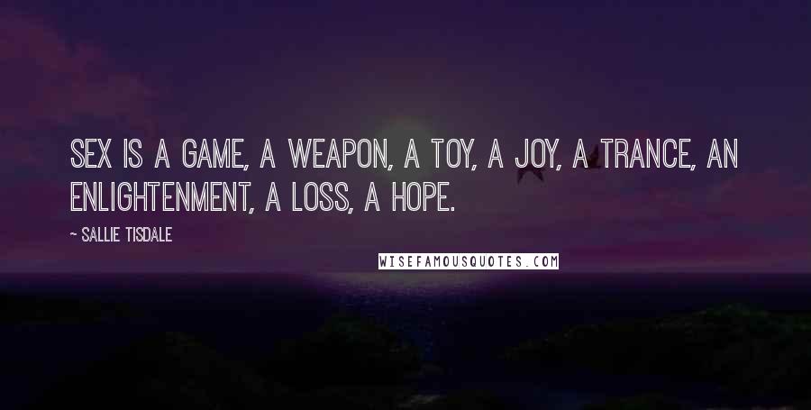 Sallie Tisdale Quotes: Sex is a game, a weapon, a toy, a joy, a trance, an enlightenment, a loss, a hope.