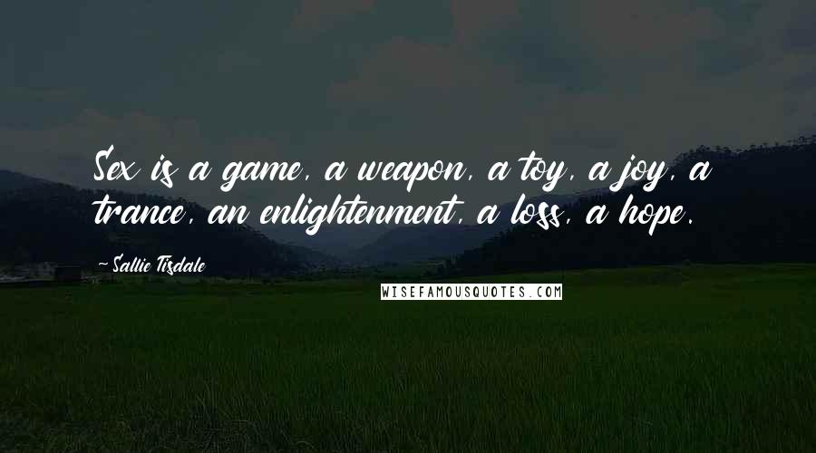 Sallie Tisdale Quotes: Sex is a game, a weapon, a toy, a joy, a trance, an enlightenment, a loss, a hope.