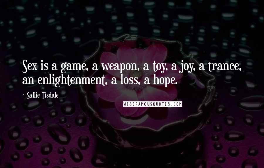 Sallie Tisdale Quotes: Sex is a game, a weapon, a toy, a joy, a trance, an enlightenment, a loss, a hope.