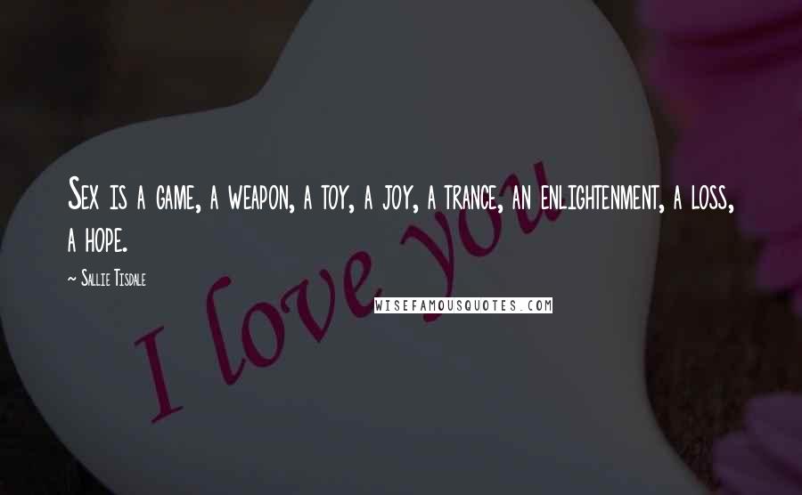 Sallie Tisdale Quotes: Sex is a game, a weapon, a toy, a joy, a trance, an enlightenment, a loss, a hope.