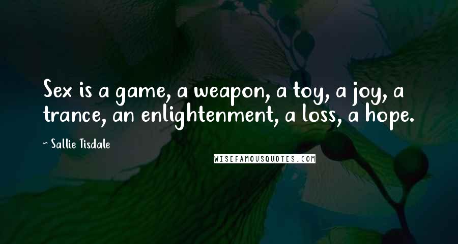 Sallie Tisdale Quotes: Sex is a game, a weapon, a toy, a joy, a trance, an enlightenment, a loss, a hope.