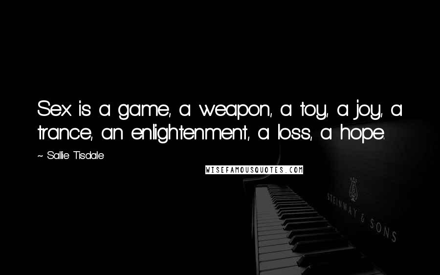 Sallie Tisdale Quotes: Sex is a game, a weapon, a toy, a joy, a trance, an enlightenment, a loss, a hope.