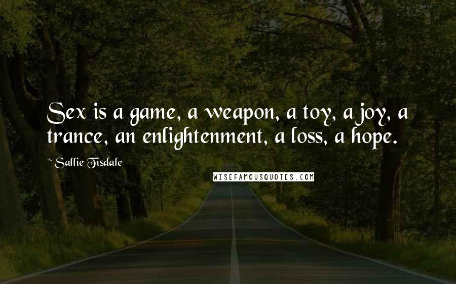 Sallie Tisdale Quotes: Sex is a game, a weapon, a toy, a joy, a trance, an enlightenment, a loss, a hope.