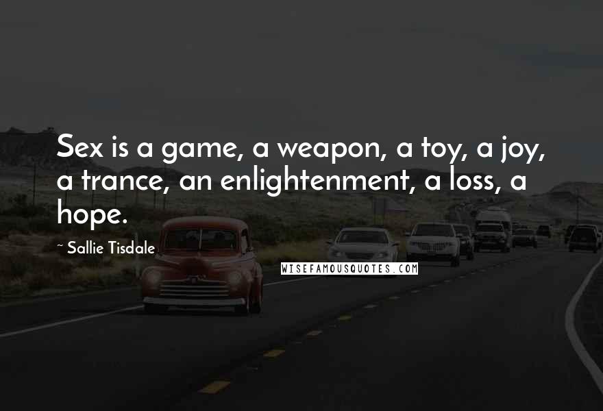 Sallie Tisdale Quotes: Sex is a game, a weapon, a toy, a joy, a trance, an enlightenment, a loss, a hope.