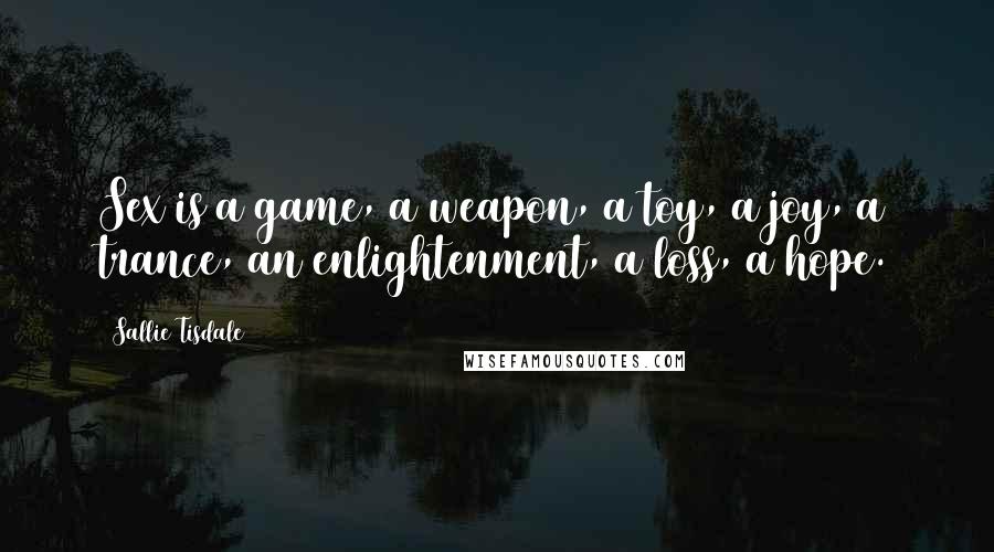 Sallie Tisdale Quotes: Sex is a game, a weapon, a toy, a joy, a trance, an enlightenment, a loss, a hope.