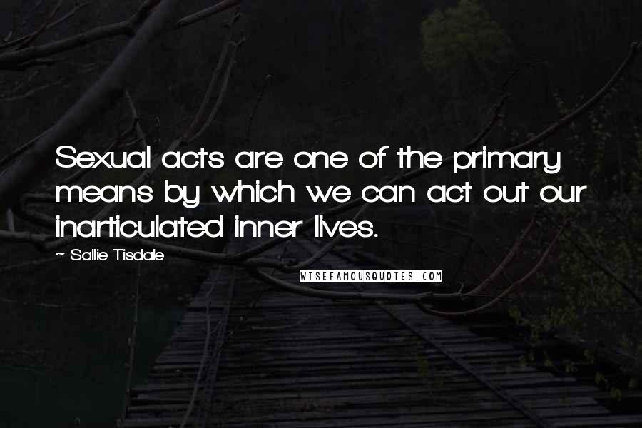 Sallie Tisdale Quotes: Sexual acts are one of the primary means by which we can act out our inarticulated inner lives.