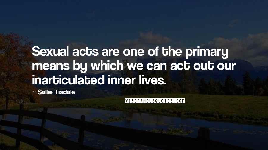 Sallie Tisdale Quotes: Sexual acts are one of the primary means by which we can act out our inarticulated inner lives.