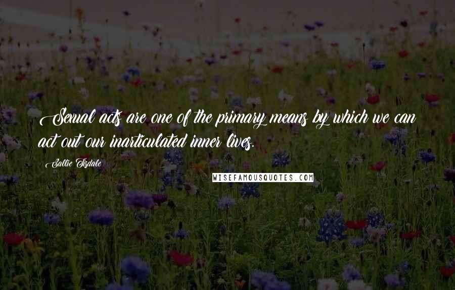 Sallie Tisdale Quotes: Sexual acts are one of the primary means by which we can act out our inarticulated inner lives.