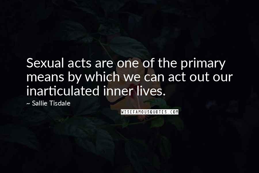 Sallie Tisdale Quotes: Sexual acts are one of the primary means by which we can act out our inarticulated inner lives.