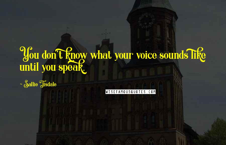 Sallie Tisdale Quotes: You don't know what your voice sounds like until you speak.