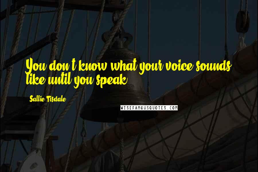 Sallie Tisdale Quotes: You don't know what your voice sounds like until you speak.