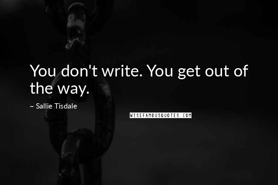 Sallie Tisdale Quotes: You don't write. You get out of the way.