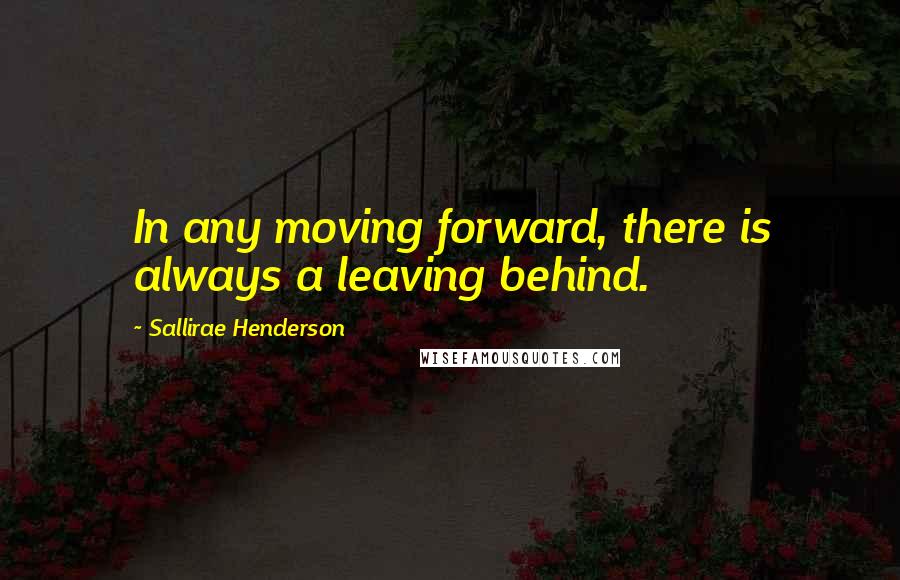 Sallirae Henderson Quotes: In any moving forward, there is always a leaving behind.