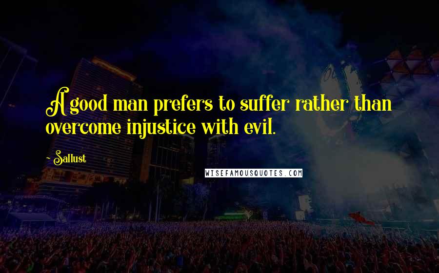 Sallust Quotes: A good man prefers to suffer rather than overcome injustice with evil.