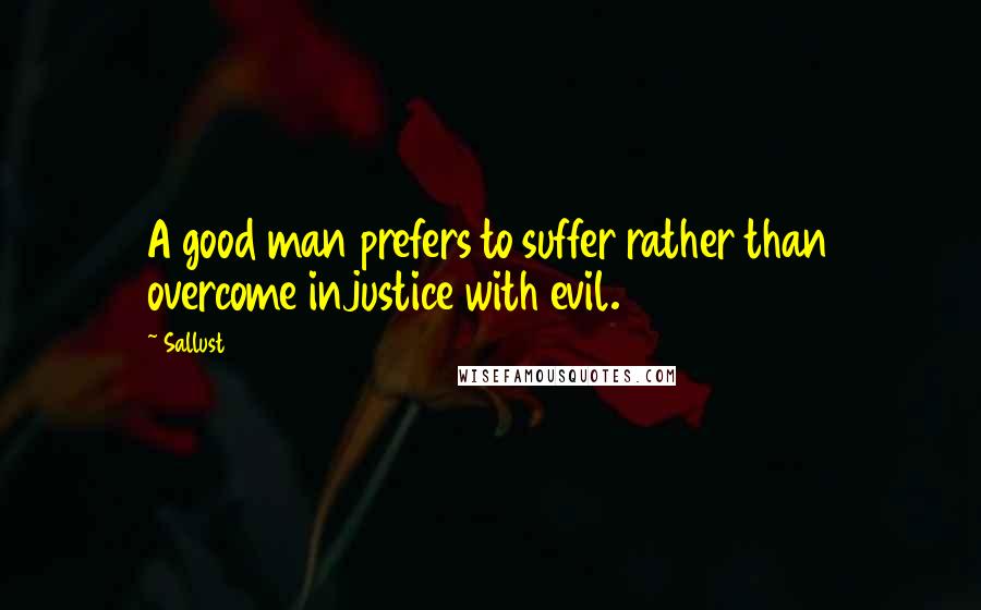 Sallust Quotes: A good man prefers to suffer rather than overcome injustice with evil.