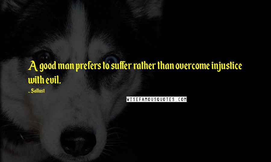 Sallust Quotes: A good man prefers to suffer rather than overcome injustice with evil.