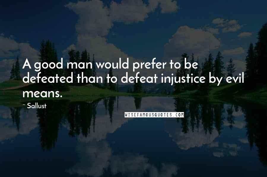 Sallust Quotes: A good man would prefer to be defeated than to defeat injustice by evil means.