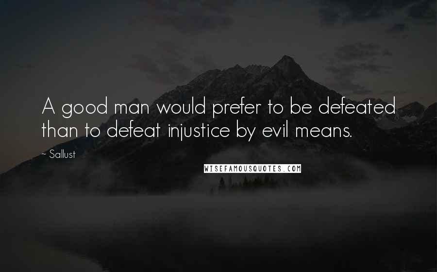 Sallust Quotes: A good man would prefer to be defeated than to defeat injustice by evil means.