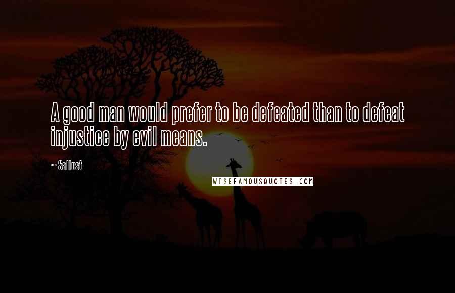 Sallust Quotes: A good man would prefer to be defeated than to defeat injustice by evil means.