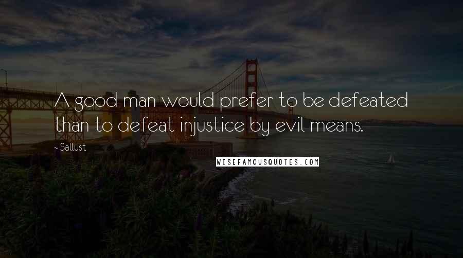 Sallust Quotes: A good man would prefer to be defeated than to defeat injustice by evil means.