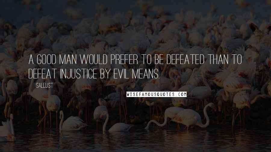 Sallust Quotes: A good man would prefer to be defeated than to defeat injustice by evil means.