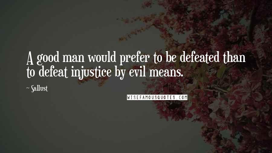 Sallust Quotes: A good man would prefer to be defeated than to defeat injustice by evil means.