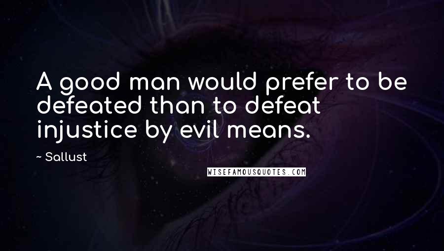 Sallust Quotes: A good man would prefer to be defeated than to defeat injustice by evil means.