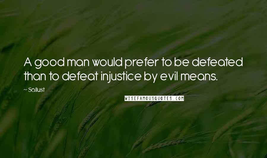 Sallust Quotes: A good man would prefer to be defeated than to defeat injustice by evil means.