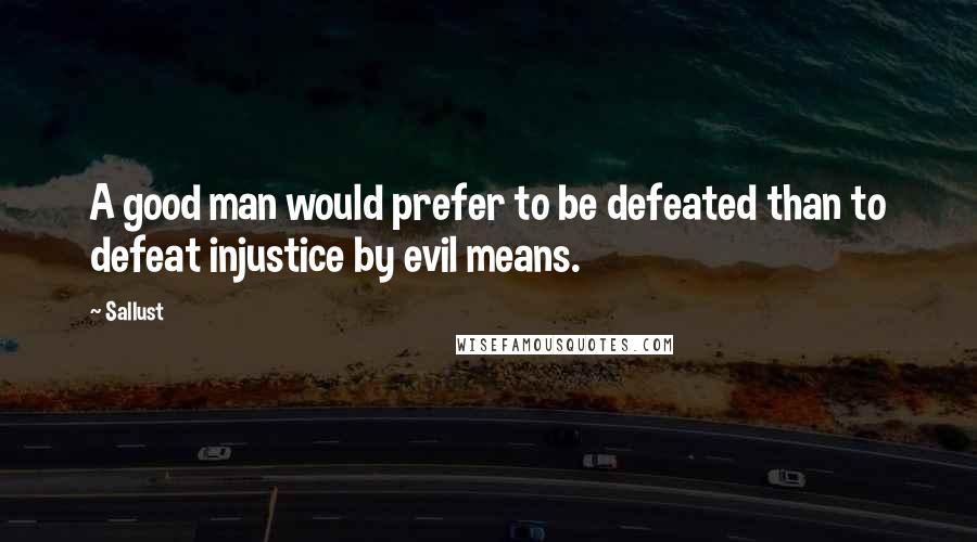 Sallust Quotes: A good man would prefer to be defeated than to defeat injustice by evil means.