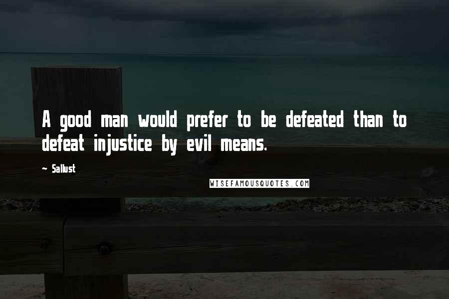 Sallust Quotes: A good man would prefer to be defeated than to defeat injustice by evil means.